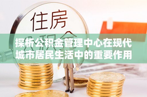 中牟探析公积金管理中心在现代城市居民生活中的重要作用