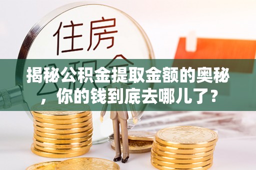 中牟揭秘公积金提取金额的奥秘，你的钱到底去哪儿了？