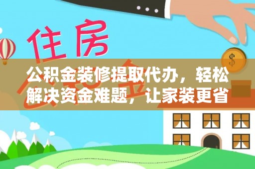 中牟公积金装修提取代办，轻松解决资金难题，让家装更省心