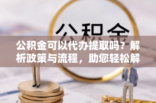 中牟公积金可以代办提取吗？解析政策与流程，助您轻松解决疑问