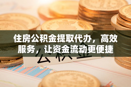 中牟住房公积金提取代办，高效服务，让资金流动更便捷