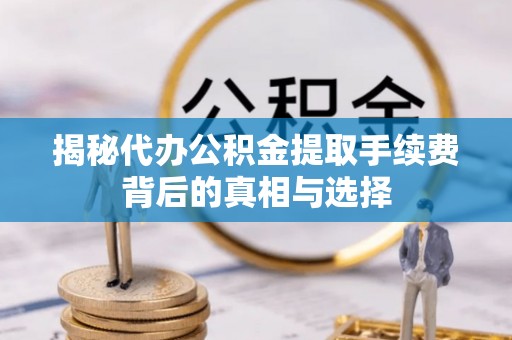 中牟揭秘代办公积金提取手续费背后的真相与选择