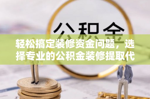 中牟轻松搞定装修资金问题，选择专业的公积金装修提取代办服务