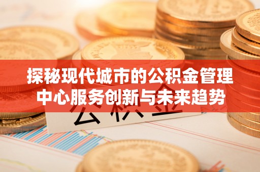 中牟探秘现代城市的公积金管理中心服务创新与未来趋势