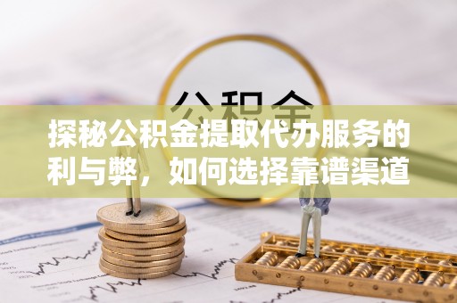 中牟探秘公积金提取代办服务的利与弊，如何选择靠谱渠道？
