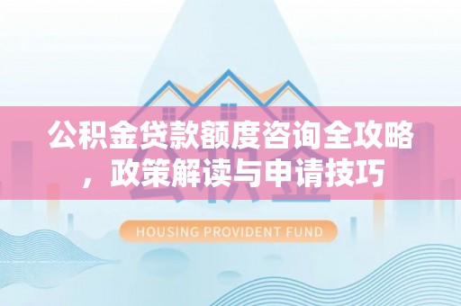 中牟公积金贷款额度咨询全攻略，政策解读与申请技巧