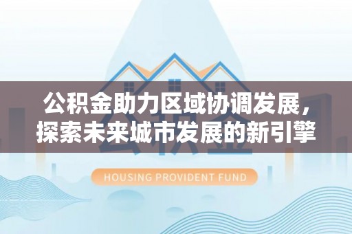 中牟公积金助力区域协调发展，探索未来城市发展的新引擎