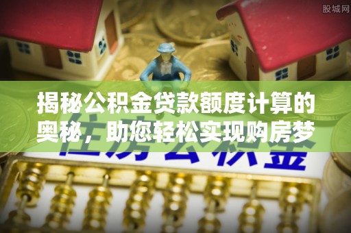 中牟揭秘公积金贷款额度计算的奥秘，助您轻松实现购房梦想