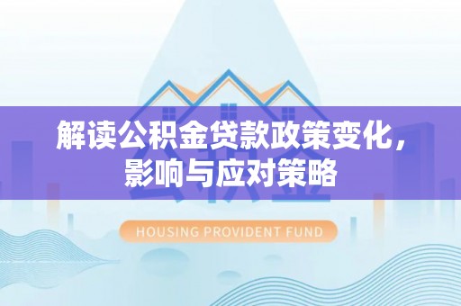 中牟解读公积金贷款政策变化，影响与应对策略