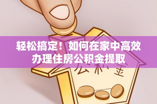 中牟轻松搞定！如何在家中高效办理住房公积金提取