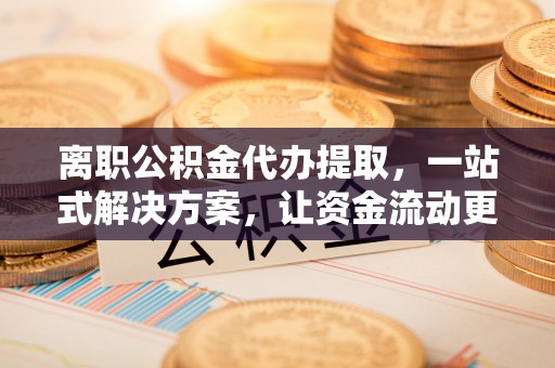 中牟离职公积金代办提取，一站式解决方案，让资金流动更便捷
