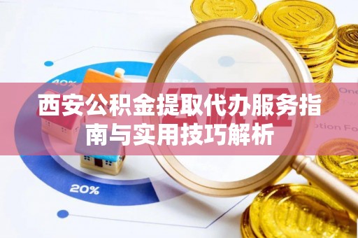 中牟西安公积金提取代办服务指南与实用技巧解析