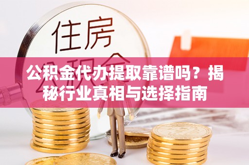 中牟公积金代办提取靠谱吗？揭秘行业真相与选择指南