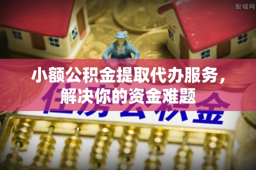 中牟小额公积金提取代办服务，解决你的资金难题
