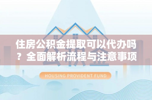 中牟住房公积金提取可以代办吗？全面解析流程与注意事项