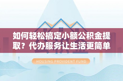 中牟如何轻松搞定小额公积金提取？代办服务让生活更简单