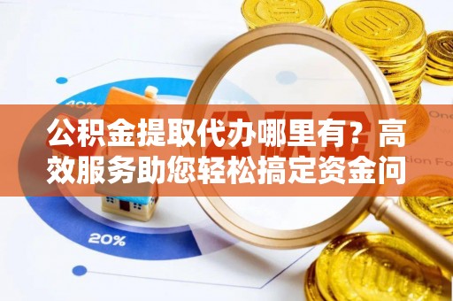 中牟公积金提取代办哪里有？高效服务助您轻松搞定资金问题