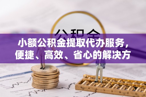 中牟小额公积金提取代办服务，便捷、高效、省心的解决方案