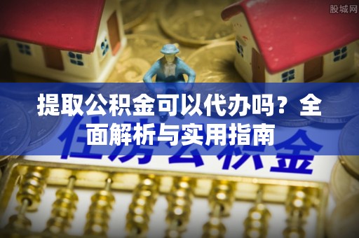 中牟提取公积金可以代办吗？全面解析与实用指南
