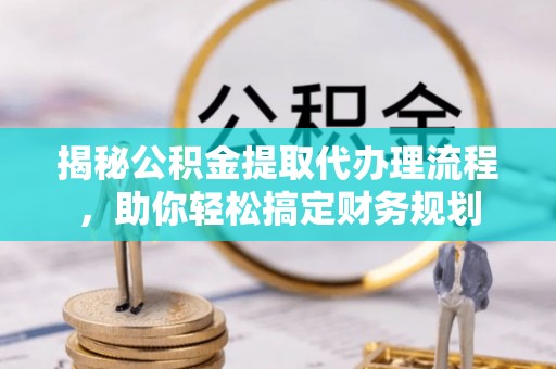 中牟揭秘公积金提取代办理流程，助你轻松搞定财务规划