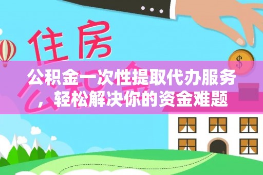 中牟公积金一次性提取代办服务，轻松解决你的资金难题