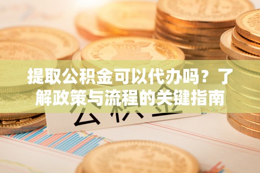 中牟提取公积金可以代办吗？了解政策与流程的关键指南
