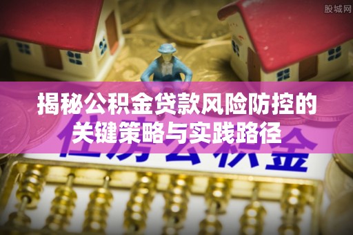 中牟揭秘公积金贷款风险防控的关键策略与实践路径