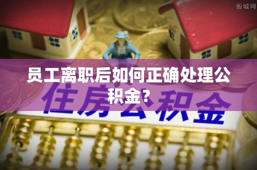 中牟员工离职后如何正确处理公积金？