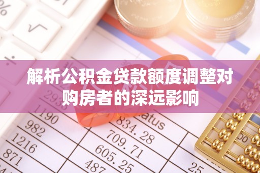 中牟解析公积金贷款额度调整对购房者的深远影响