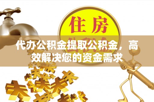中牟代办公积金提取公积金，高效解决您的资金需求