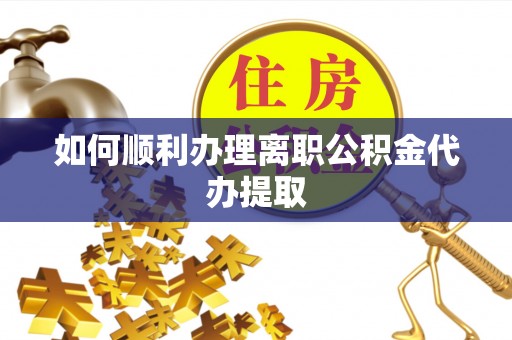 中牟如何顺利办理离职公积金代办提取