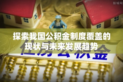 中牟探索我国公积金制度覆盖的现状与未来发展趋势