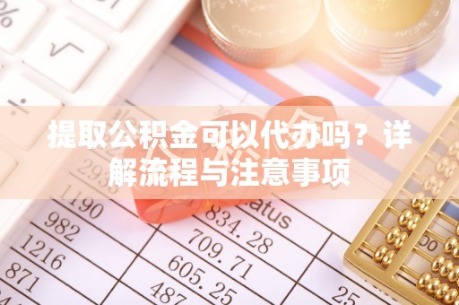 中牟提取公积金可以代办吗？详解流程与注意事项