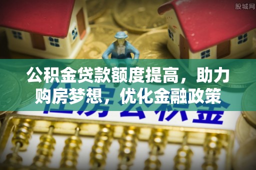 中牟公积金贷款额度提高，助力购房梦想，优化金融政策
