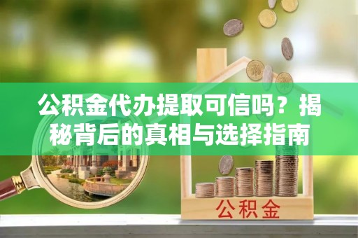中牟公积金代办提取可信吗？揭秘背后的真相与选择指南