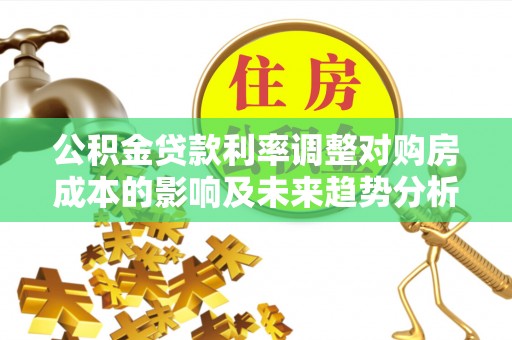 中牟公积金贷款利率调整对购房成本的影响及未来趋势分析