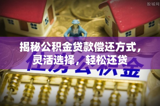 中牟揭秘公积金贷款偿还方式，灵活选择，轻松还贷