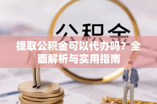 中牟提取公积金可以代办吗？全面解析与实用指南