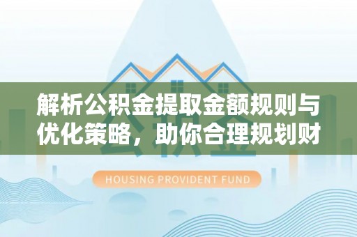中牟解析公积金提取金额规则与优化策略，助你合理规划财务未来
