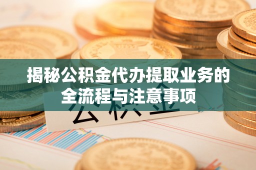 中牟揭秘公积金代办提取业务的全流程与注意事项