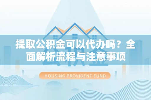 中牟提取公积金可以代办吗？全面解析流程与注意事项
