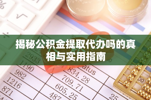 中牟揭秘公积金提取代办吗的真相与实用指南
