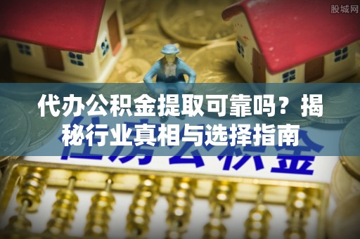 中牟代办公积金提取可靠吗？揭秘行业真相与选择指南