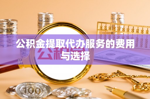 中牟公积金提取代办服务的费用与选择