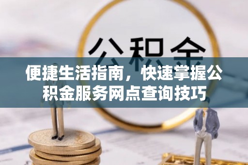中牟便捷生活指南，快速掌握公积金服务网点查询技巧