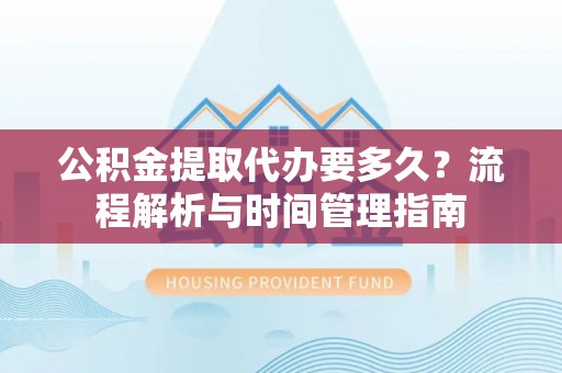 中牟公积金提取代办要多久？流程解析与时间管理指南