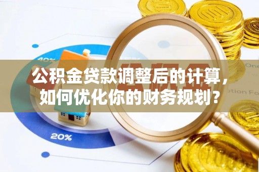 中牟公积金贷款调整后的计算，如何优化你的财务规划？