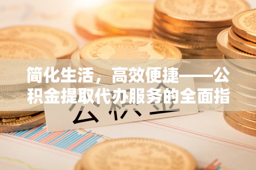 中牟简化生活，高效便捷——公积金提取代办服务的全面指南