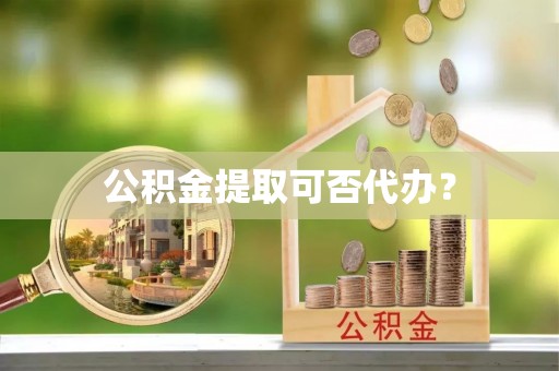 中牟公积金提取可否代办？