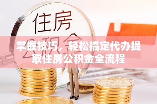 中牟掌握技巧，轻松搞定代办提取住房公积金全流程